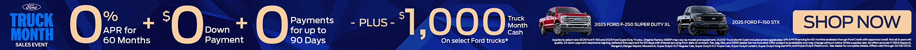 Get 0% APR for 60 months + $0 Downpayment + $0 payments for 90 days. Plus get $1,000 of Truck Month Cash on select Ford Trucks, see dealer for details. Shop Now!
